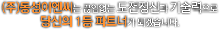 (주)동성이엔씨는 끊임없는 도전정신과 기술력으로 당신의 1등 파트너가 되겠습니다.	